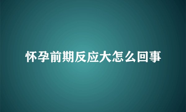 怀孕前期反应大怎么回事