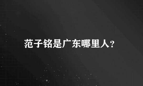 范子铭是广东哪里人?
