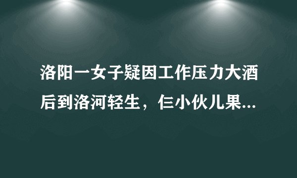 洛阳一女子疑因工作压力大酒后到洛河轻生，仨小伙儿果断下水救人, 你怎么看？