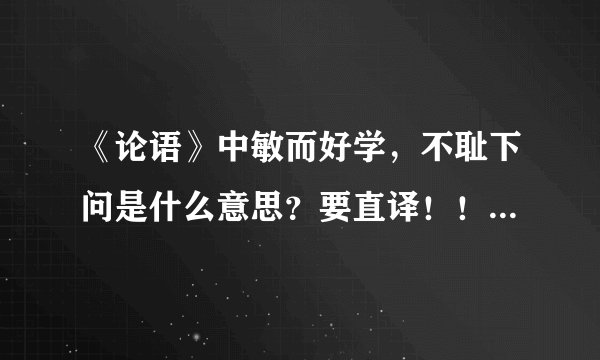 《论语》中敏而好学，不耻下问是什么意思？要直译！！！急！！
