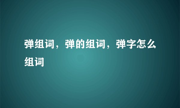 弹组词，弹的组词，弹字怎么组词