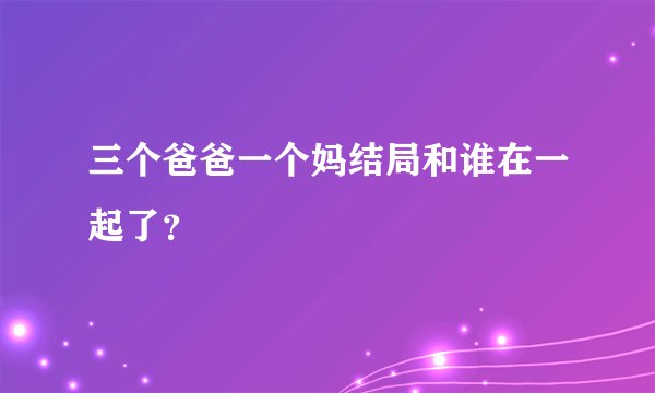 三个爸爸一个妈结局和谁在一起了？