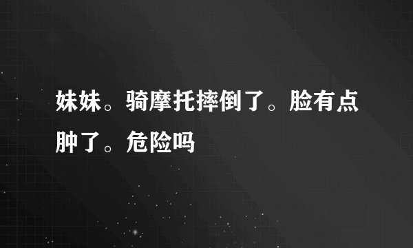 妹妹。骑摩托摔倒了。脸有点肿了。危险吗