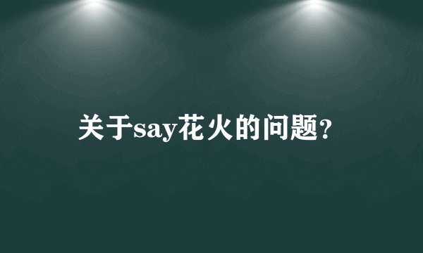 关于say花火的问题？