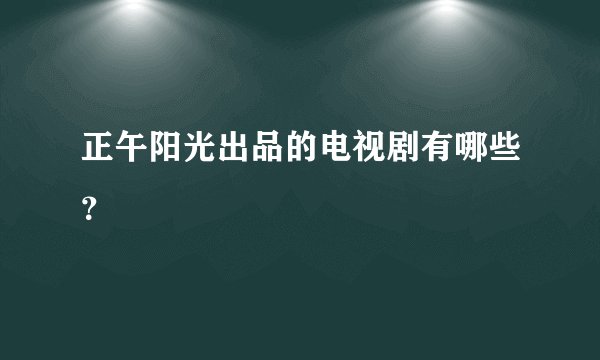 正午阳光出品的电视剧有哪些？