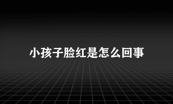 小孩子脸红是怎么回事