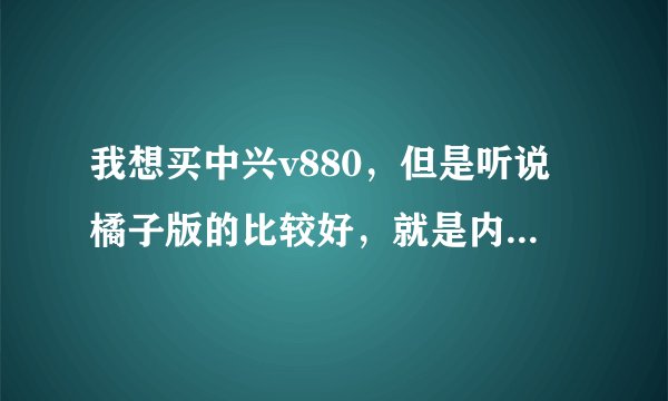 我想买中兴v880，但是听说橘子版的比较好，就是内存大了点，但是不知道在那里买比较好，国行联通的怎么样