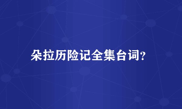 朵拉历险记全集台词？