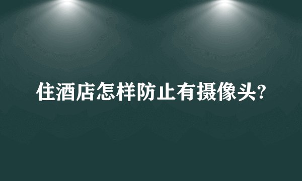 住酒店怎样防止有摄像头?