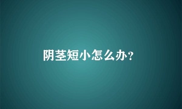阴茎短小怎么办？