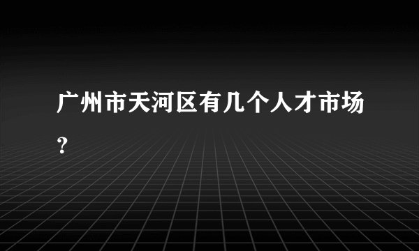 广州市天河区有几个人才市场？