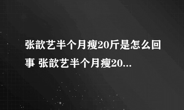张歆艺半个月瘦20斤是怎么回事 张歆艺半个月瘦20斤秘诀是什么