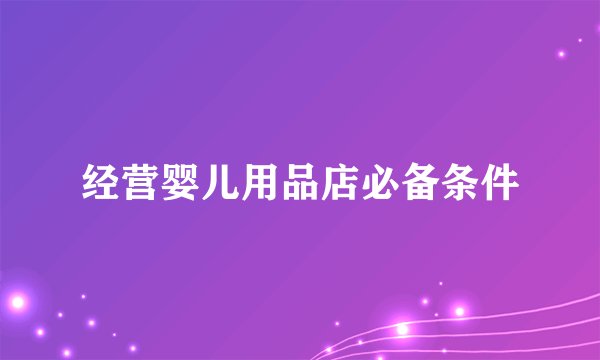 经营婴儿用品店必备条件