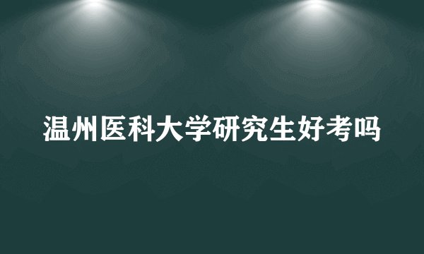 温州医科大学研究生好考吗