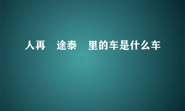 人再囧途泰囧里的车是什么车