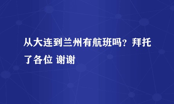 从大连到兰州有航班吗？拜托了各位 谢谢
