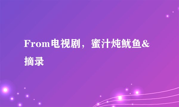 From电视剧，蜜汁炖鱿鱼&摘录