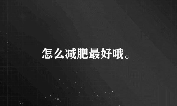 怎么减肥最好哦。