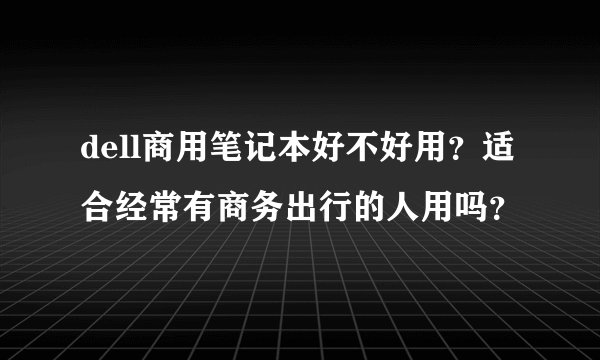 dell商用笔记本好不好用？适合经常有商务出行的人用吗？