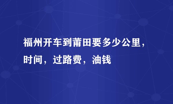 福州开车到莆田要多少公里，时间，过路费，油钱