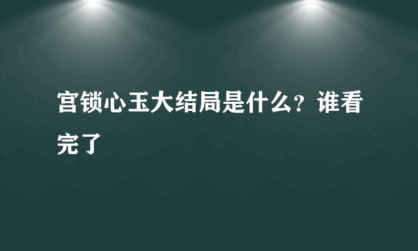 宫锁心玉大结局是什么？谁看完了