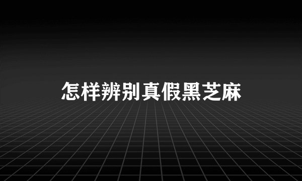 怎样辨别真假黑芝麻