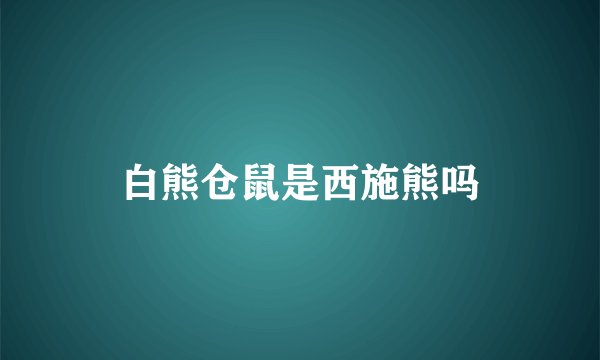 白熊仓鼠是西施熊吗