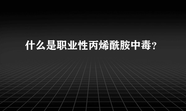 什么是职业性丙烯酰胺中毒？
