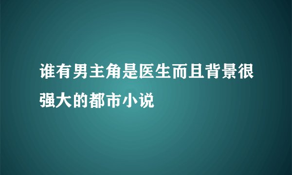 谁有男主角是医生而且背景很强大的都市小说