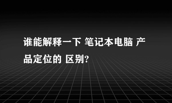 谁能解释一下 笔记本电脑 产品定位的 区别?