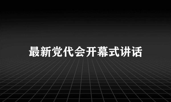 最新党代会开幕式讲话