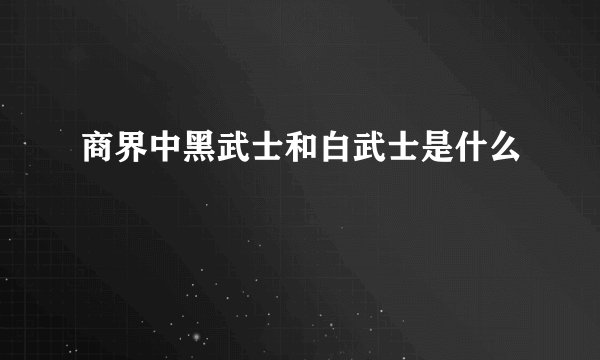 商界中黑武士和白武士是什么