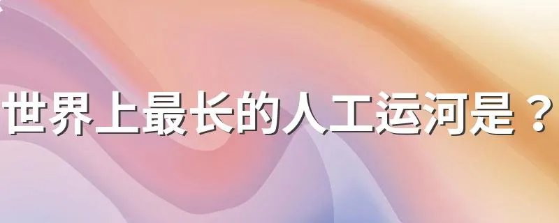 世界上最长的人工运河是? 世界上最长的人工运河介绍