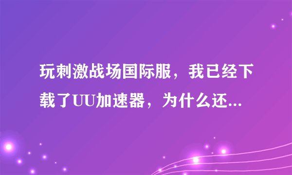 玩刺激战场国际服，我已经下载了UU加速器，为什么还是有延迟？
