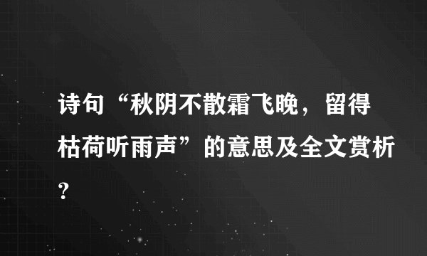 诗句“秋阴不散霜飞晚，留得枯荷听雨声”的意思及全文赏析？