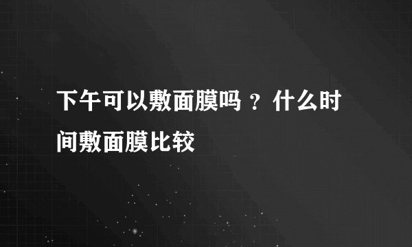 下午可以敷面膜吗 ？什么时间敷面膜比较