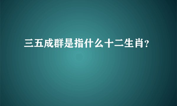 三五成群是指什么十二生肖?