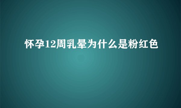 怀孕12周乳晕为什么是粉红色