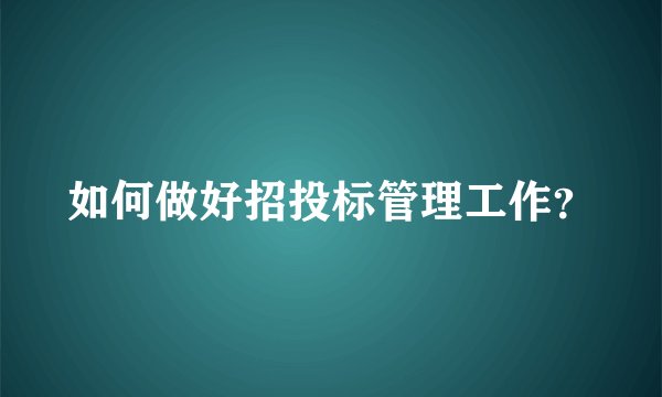 如何做好招投标管理工作？