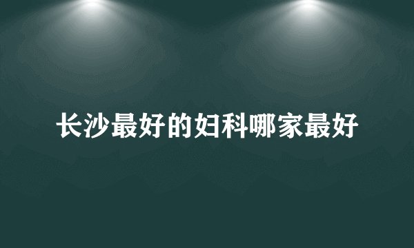 长沙最好的妇科哪家最好