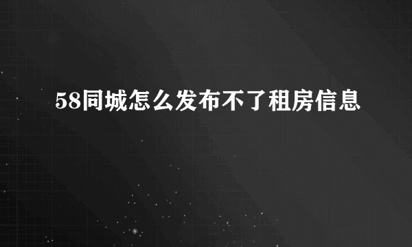 58同城怎么发布不了租房信息
