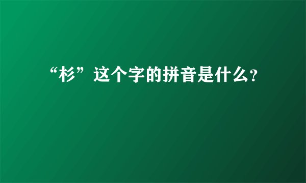 “杉”这个字的拼音是什么？