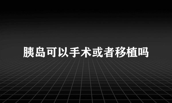 胰岛可以手术或者移植吗
