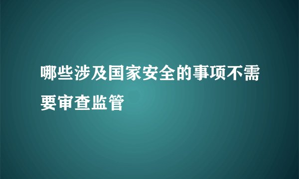哪些涉及国家安全的事项不需要审查监管
