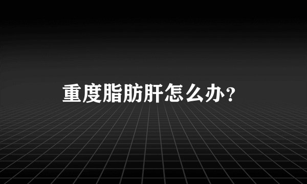 重度脂肪肝怎么办？