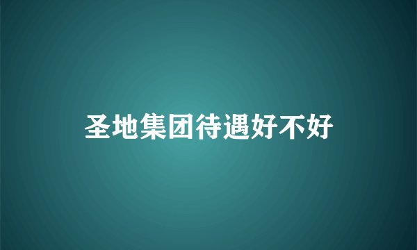 圣地集团待遇好不好