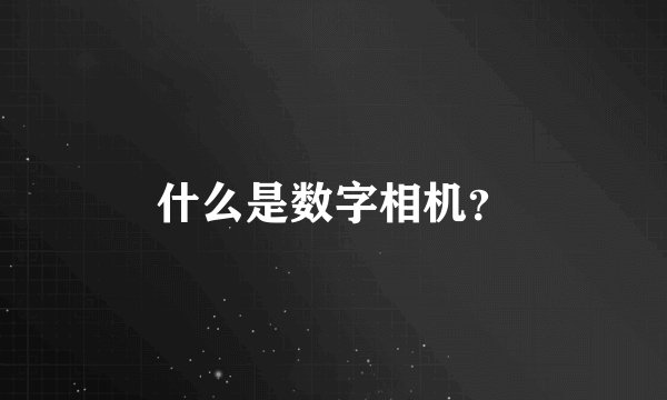 什么是数字相机?