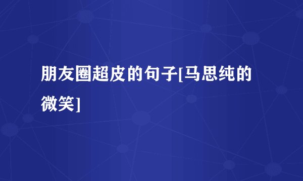 朋友圈超皮的句子[马思纯的微笑]