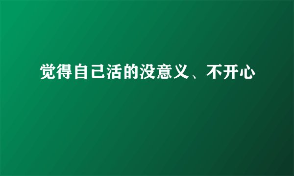 觉得自己活的没意义、不开心