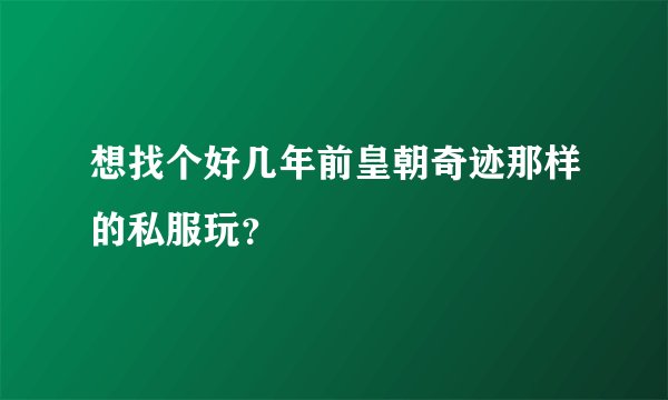 想找个好几年前皇朝奇迹那样的私服玩？